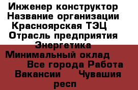 Инженер-конструктор › Название организации ­ Красноярская ТЭЦ-1 › Отрасль предприятия ­ Энергетика › Минимальный оклад ­ 34 000 - Все города Работа » Вакансии   . Чувашия респ.